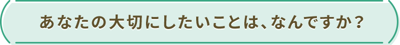 あなたの大切にしたいことは、なんですか？